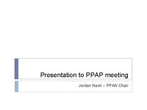 Presentation to PPAP meeting Jordan Nash PPAN Chair