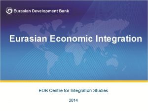 Eurasian Economic Integration EDB Centre for Integration Studies