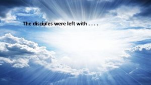 The disciples were left with The disciples were