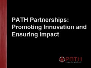 PATH Partnerships Promoting Innovation and Ensuring Impact Ensuring