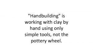 Handbuilding is working with clay by hand using