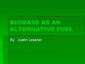 BIOMASS AS AN ALTERNATIVE FUEL By Justin Lessner