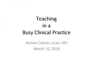 Teaching in a Busy Clinical Practice Jeanne CawseLucas