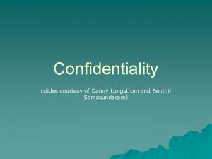 Confidentiality slides courtesy of Danny Lungstrom and Senthil
