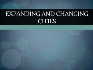 EXPANDING AND CHANGING CITIES Advantages of Cities Urbanization