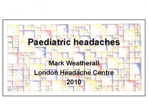 Paediatric headaches Mark Weatherall London Headache Centre 2010