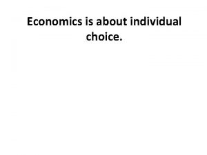 Economics is about individual choice Individual Choice Economics
