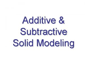 Additive Subtractive Solid Modeling Solid Modeling Solid modeling