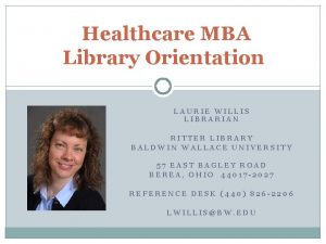 Healthcare MBA Library Orientation LAURIE WILLIS LIBRARIAN RITTER