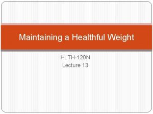 Maintaining a Healthful Weight HLTH120 N Lecture 13