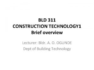 BLD 311 CONSTRUCTION TECHNOLOGY 1 Brief overview Lecturer