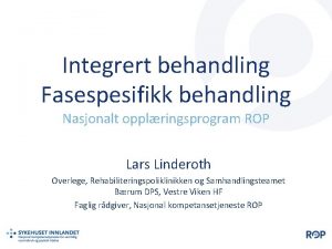 Integrert behandling Fasespesifikk behandling Nasjonalt opplringsprogram ROP Lars