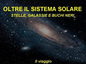 OLTRE IL SISTEMA SOLARE STELLE GALASSIE E BUCHI