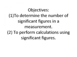 Objectives 1To determine the number of significant figures