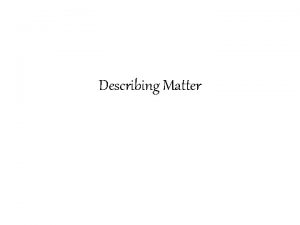 Describing Matter Matter Matter is anything that has