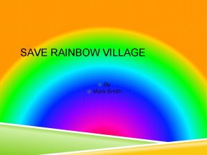 SAVE RAINBOW VILLAGE By Mark Smith GAME OVERVIEW