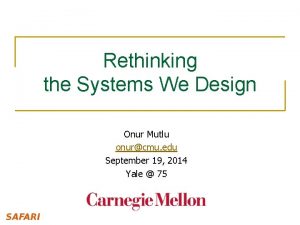 Rethinking the Systems We Design Onur Mutlu onurcmu