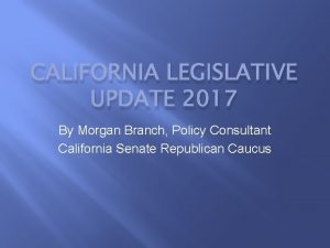 CALIFORNIA LEGISLATIVE UPDATE 2017 By Morgan Branch Policy