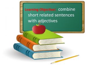 Learning Objective combine short related sentences with adjectives