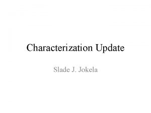 Characterization Update Slade J Jokela Recap of some