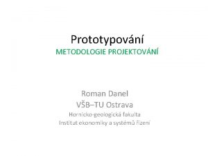 Prototypovn METODOLOGIE PROJEKTOVN Roman Danel VBTU Ostrava Hornickogeologick