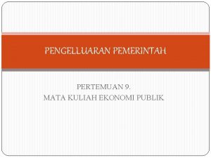 PENGELLUARAN PEMERINTAH PERTEMUAN 9 MATA KULIAH EKONOMI PUBLIK