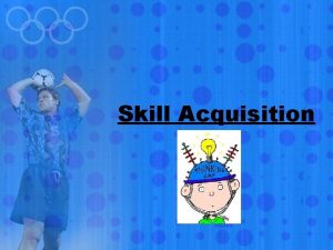 Skill Acquisition Skilled Performance Acquisition skill is something