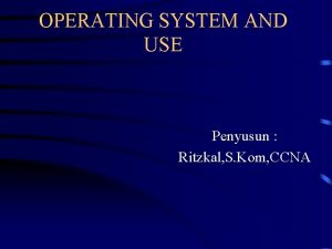 OPERATING SYSTEM AND USE Penyusun Ritzkal S Kom