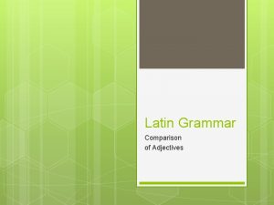 Latin Grammar Comparison of Adjectives Comparison of Adjectives