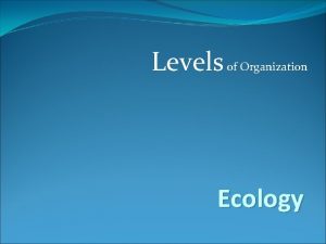 Levels of Organization Ecology What is Ecology The