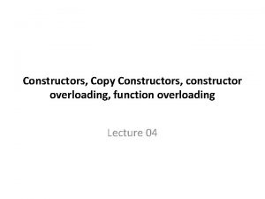 Constructors Copy Constructors constructor overloading function overloading Lecture