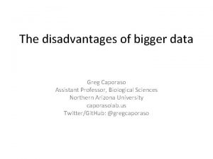 The disadvantages of bigger data Greg Caporaso Assistant