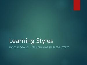 Learning Styles KNOWING HOW YOU LEARN CAN MAKE