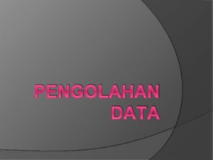 PENGOLAHAN DATA Definisi Pengolahan data Proses untuk memperoleh