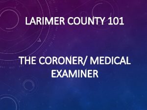 LARIMER COUNTY 101 THE CORONER MEDICAL EXAMINER CORONER