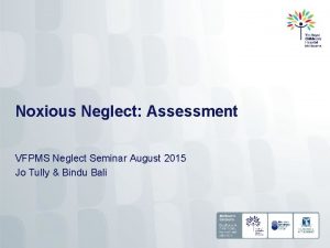 Noxious Neglect Assessment VFPMS Neglect Seminar August 2015