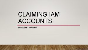 CLAIMING IAM ACCOUNTS SCHOOLNET TRAINING Presenter Jennifer Yand