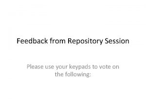 Feedback from Repository Session Please use your keypads