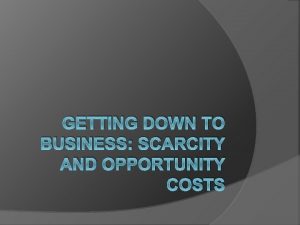 GETTING DOWN TO BUSINESS SCARCITY AND OPPORTUNITY COSTS