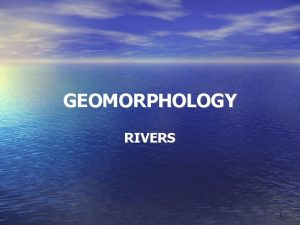 GEOMORPHOLOGY RIVERS 1 The way in which water