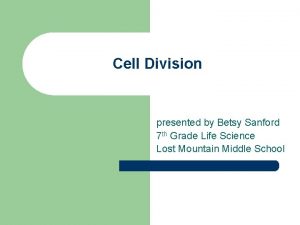 Cell Division presented by Betsy Sanford 7 th