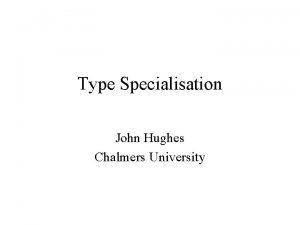 Type Specialisation John Hughes Chalmers University Type Specialisation