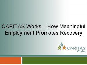 CARITAS Works How Meaningful Employment Promotes Recovery CARITAS