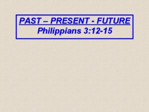 PAST PRESENT FUTURE Philippians 3 12 15 Philippians