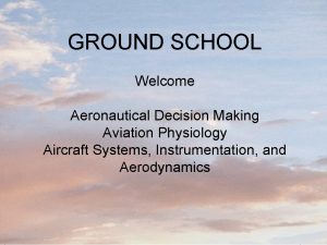 GROUND SCHOOL Welcome Aeronautical Decision Making Aviation Physiology