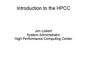 Introduction to the HPCC Jim Leikert System Administrator