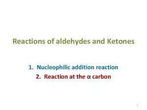 Reactions of aldehydes and Ketones 1 Nucleophilic addition