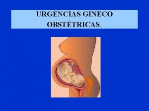 URGENCIAS GINECO OBSTTRICAS URGENCIAS GINECO OBSTTRICAS Objetivo Revisar