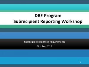 DBE Program Subrecipient Reporting Workshop Subrecipient Reporting Requirements