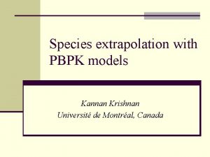 Species extrapolation with PBPK models Kannan Krishnan Universit